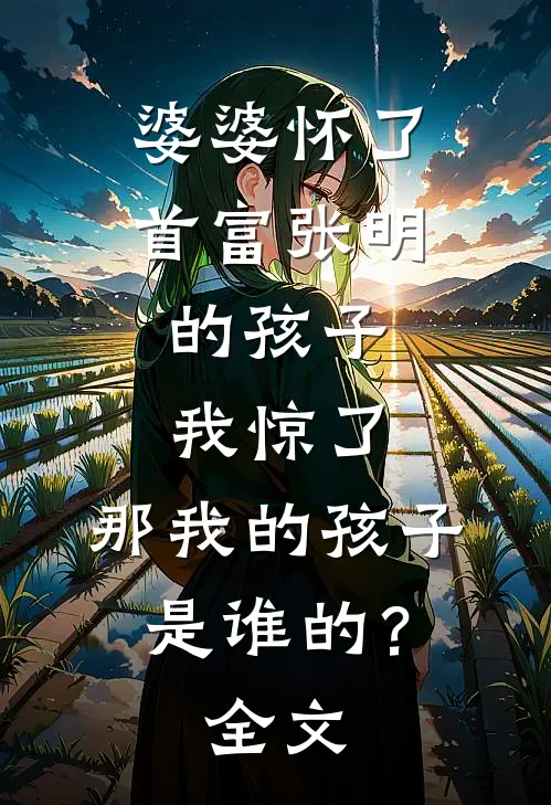 婆婆怀了首富张明的孩子，我惊了，那我的孩子是谁的？全文