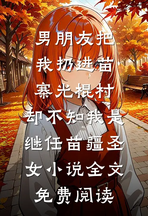 男朋友把我扔进苗寨光棍村，却不知我是继任苗疆圣女小说全文免费阅读