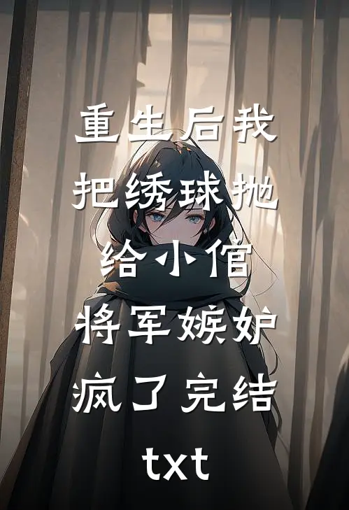 重生后我把绣球抛给小倌，将军嫉妒疯了完结txt