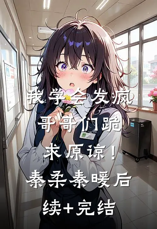 我学会发疯，哥哥们跪求原谅！秦柔秦暖后续+完结