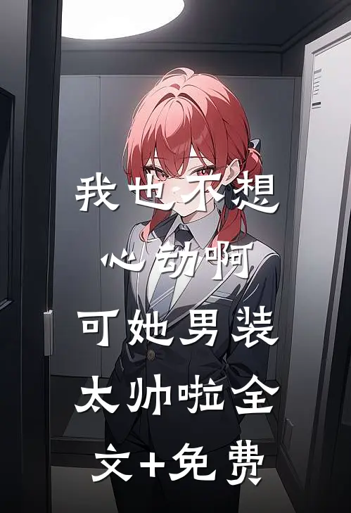 我也不想心动啊，可她男装太帅啦全文+免费