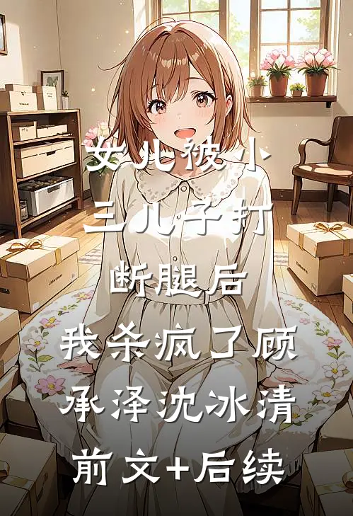 女儿被小三儿子打断腿后，我杀疯了顾承泽沈冰清前文+后续