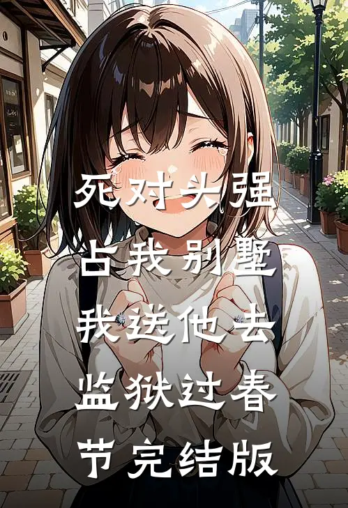 死对头强占我别墅，我送他去监狱过春节完结版