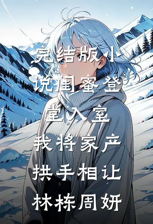 完结版小说闺蜜登堂入室，我将家产拱手相让林栋周妍