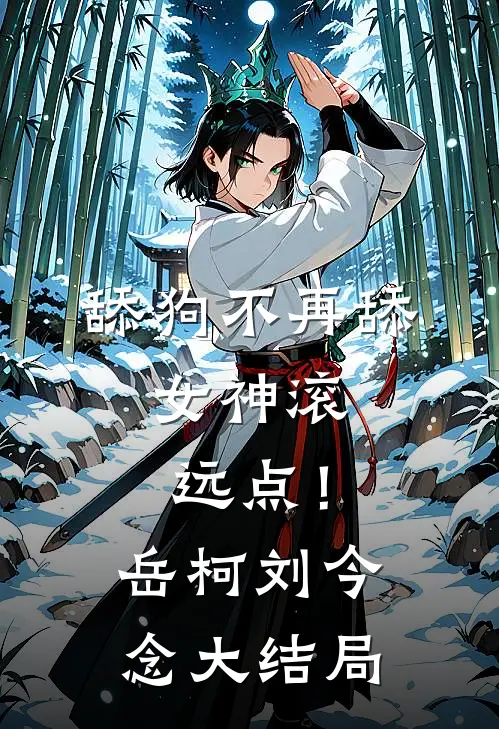 舔狗不再舔，女神滚远点！岳柯刘今念大结局
