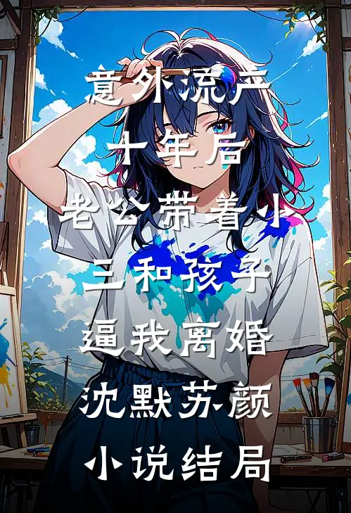 意外流产十年后，老公带着小三和孩子逼我离婚沈默苏颜小说结局