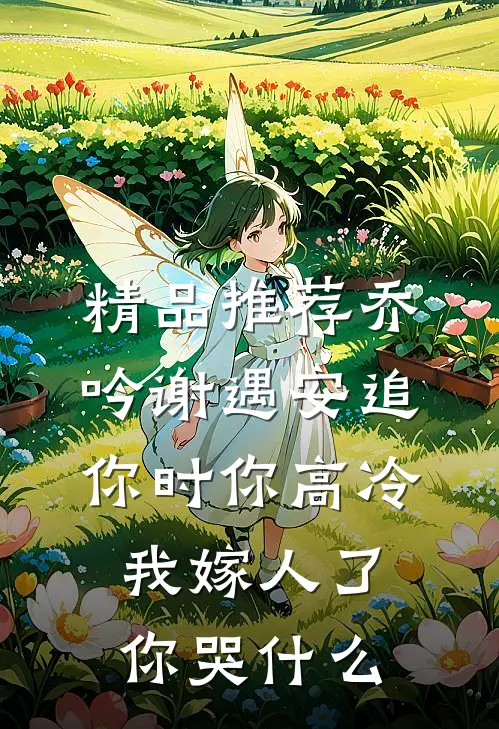 精品推荐乔吟谢遇安追你时你高冷,我嫁人了你哭什么