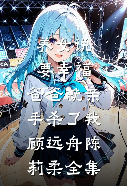 养女说要幸福，爸爸就亲手杀了我顾远舟陈莉柔 全集