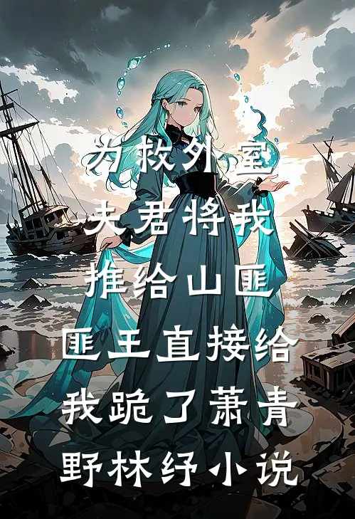 为救外室夫君将我推给山匪，匪王直接给我跪了萧青野林纾小说