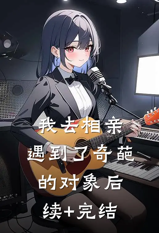 我去相亲，遇到了奇葩的对象后续+完结