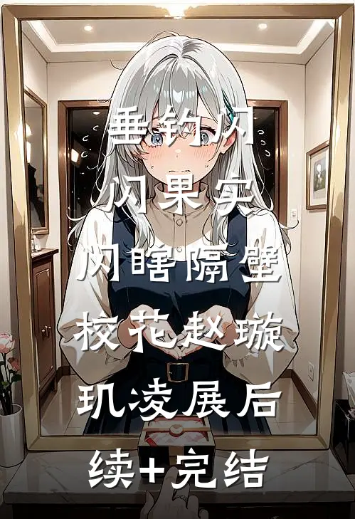 垂钓闪闪果实，闪瞎隔壁校花赵璇玑凌展后续+完结