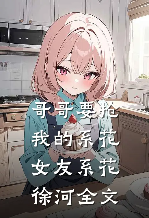 哥哥要抢我的系花女友系花徐河全文