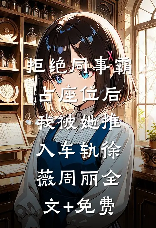 拒绝同事霸占座位后，我被她推入车轨徐薇周丽全文+免费
