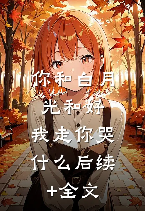 你和白月光和好，我走你哭什么后续+全文