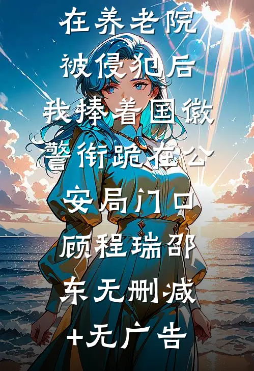 瘫痪母亲在养老院被侵犯后，我捧着国徽警衔跪在公安局门口顾程瑞邵东无删减+无广告