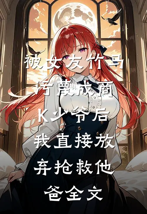 被女友竹马污蔑成商K少爷后，我直接放弃抢救他爸全文