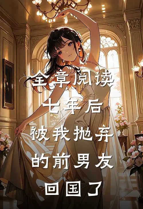 全章阅读七年后，被我抛弃的前男友回国了