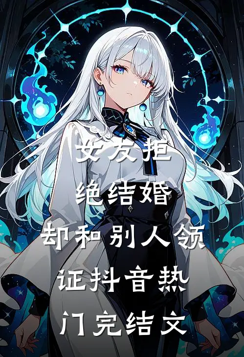 女友拒绝结婚，却和别人领证抖音热门完结文