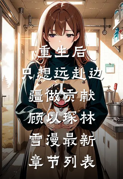 重生后，只想远赴边疆做贡献顾以琛林雪漫最新章节列表