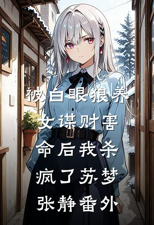 被白眼狼养女谋财害命后我杀疯了苏梦张静番外
