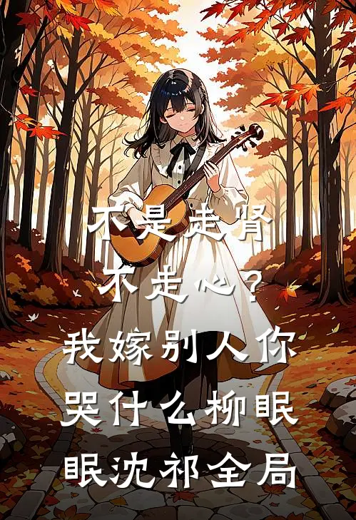 不是走肾不走心？我嫁别人你哭什么柳眠眠沈祁全局