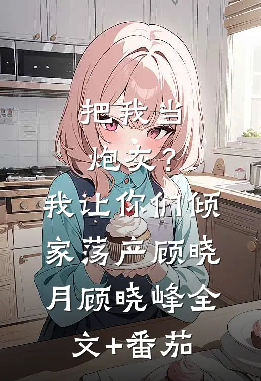 把我当炮灰？我让你们倾家荡产顾晓月顾晓峰全文+番茄