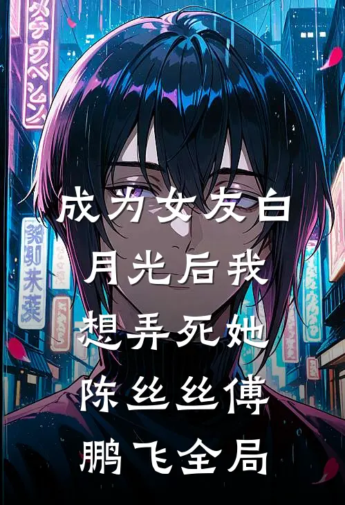 成为女友白月光后我想弄死她陈丝丝傅鹏飞全局