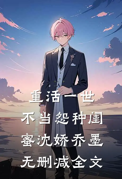 重活一世，不当怨种闺蜜沈娇乔墨无删减全文