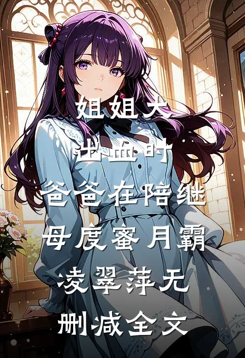 姐姐大出血时，爸爸在陪继母度蜜月霸凌翠萍无删减全文