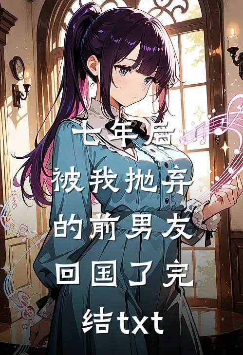 七年后，被我抛弃的前男友回国了完结txt