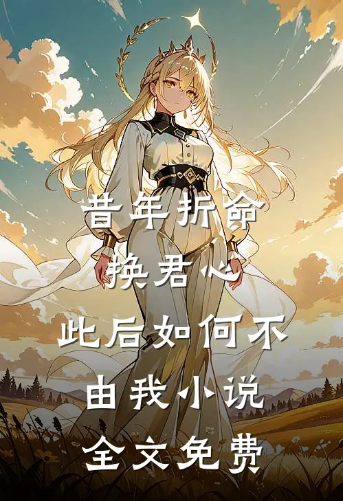 昔年折命换君心，此后如何不由我小说全文免费