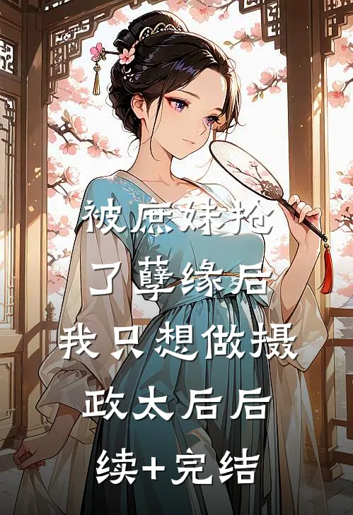 被庶妹抢了孽缘后，我只想做摄政太后后续+完结
