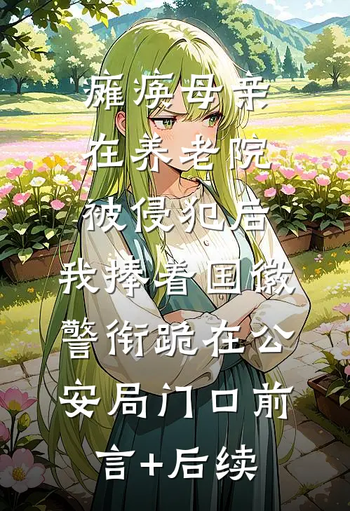 瘫痪母亲在养老院被侵犯后，我捧着国徽警衔跪在公安局门口前言+后续