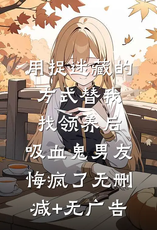 用捉迷藏的方式替我找领养后，吸血鬼男友悔疯了无删减+无广告