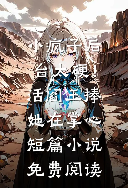 小疯子后台太硬！活阎王捧她在掌心短篇小说免费阅读