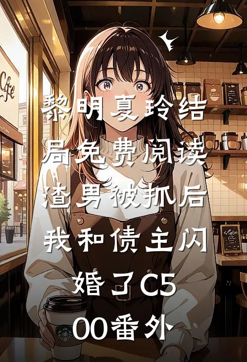 黎明夏玲结局免费阅读渣男被抓后，我和债主闪婚了C500番外