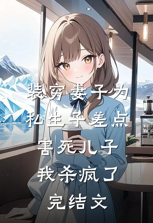 装穷妻子为私生子差点害死儿子，我杀疯了完结文