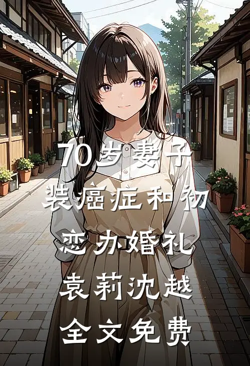 70岁妻子装癌症和初恋办婚礼袁莉沈越全文免费