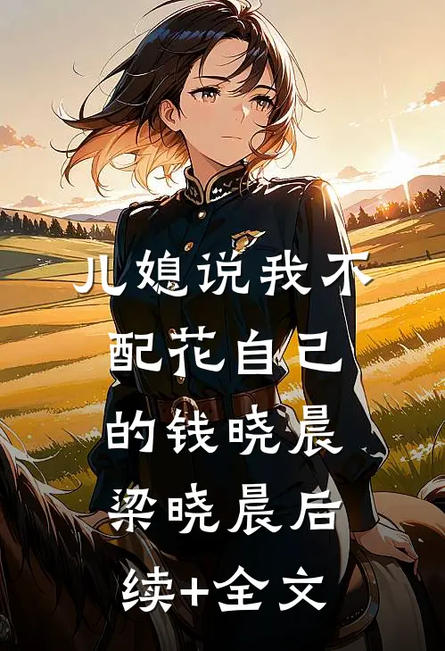儿媳说我不配花自己的钱晓晨梁晓晨后续+全文