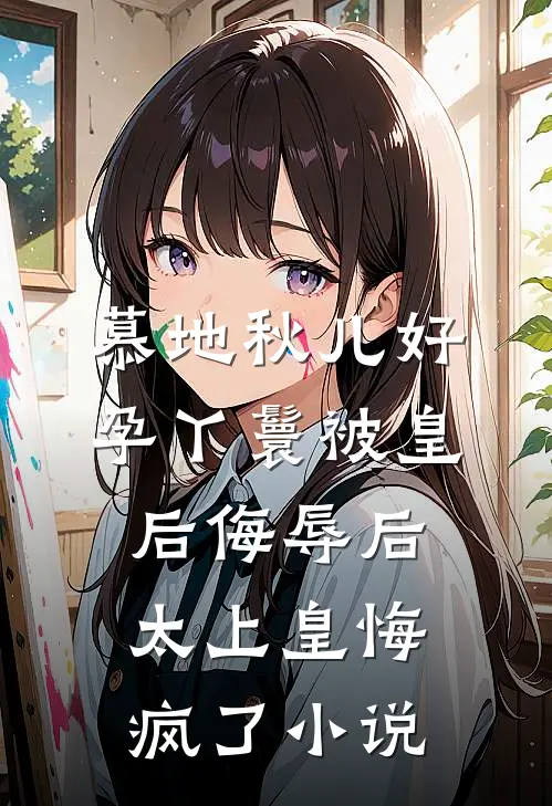 慕地秋儿好孕丫鬟被皇后侮辱后，太上皇悔疯了小说