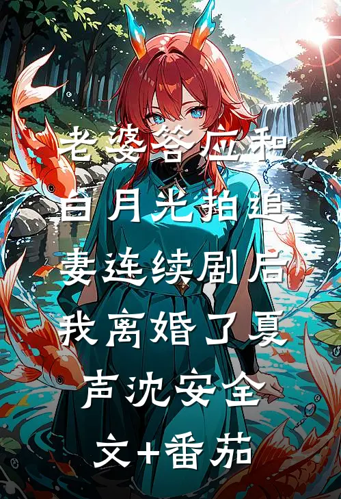 老婆答应和白月光拍追妻连续剧后，我离婚了夏声沈安全文+番茄