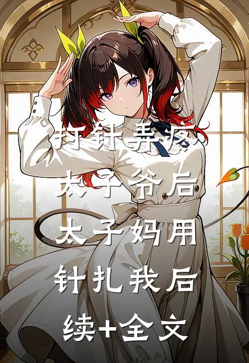 打针弄疼太子爷后，太子妈用针扎我后续+全文