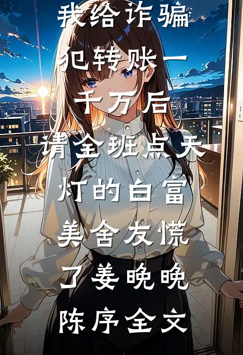 我给诈骗犯转账一千万后，请全班点天灯的白富美舍友慌了姜晚晚陈序全文