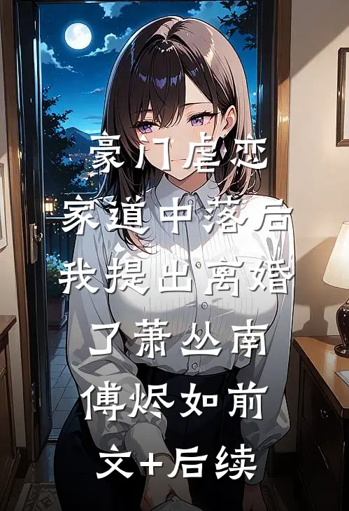 豪门虐恋：家道中落后我提出离婚了萧丛南傅烬如前文+后续