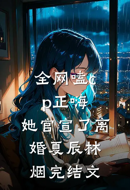 全网嗑cp正嗨，她官宣了离婚夏辰林烟完结文