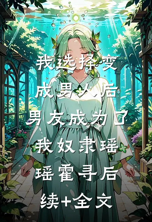 我选择变成男人后，男友成为了我奴隶瑶瑶霍寻后续+全文