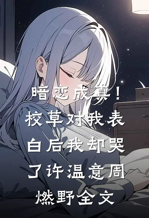 暗恋成真！校草对我表白后我却哭了许温意周燃野全文