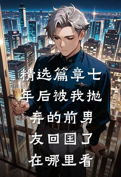 精选篇章七年后被我抛弃的前男友回国了在哪里看