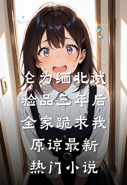 沦为缅北试验品三年后，全家跪求我原谅最新热门小说