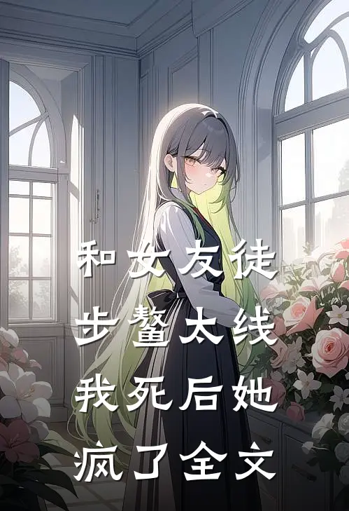 和女友徒步鳌太线，我死后她疯了全文